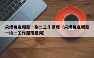 采煤机变频器一拖二工作原理（采煤机变频器一拖二工作原理视频）