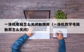 一体机电脑怎么关闭触摸屏（一体机教学电脑触屏怎么关闭）
