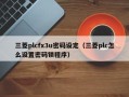 三菱plcfx3u密码设定（三菱plc怎么设置密码锁程序）