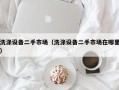 洗涤设备二手市场（洗涤设备二手市场在哪里）