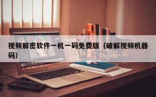 视频解密软件一机一码免费版（破解视频机器码）