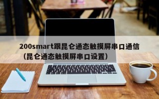 200smart跟昆仑通态触摸屏串口通信（昆仑通态触摸屏串口设置）