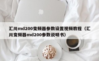 汇川md200变频器参数设置视频教程（汇川变频器md200参数说明书）