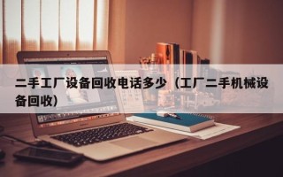 二手工厂设备回收电话多少（工厂二手机械设备回收）