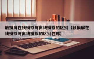 触摸屏在线模拟与离线模拟的区别（触摸屏在线模拟与离线模拟的区别在哪）