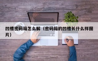 凹槽密码箱怎么解（密码箱的凹槽长什么样图片）