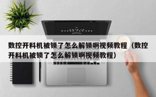 数控开料机被锁了怎么解锁啊视频教程（数控开料机被锁了怎么解锁啊视频教程）