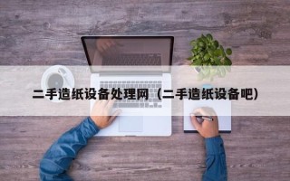 二手造纸设备处理网（二手造纸设备吧）