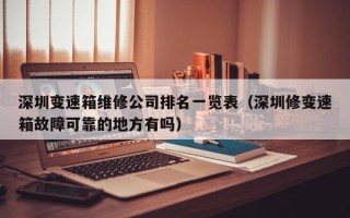 深圳变速箱维修公司排名一览表（深圳修变速箱故障可靠的地方有吗）