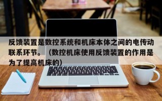 反馈装置是数控系统和机床本体之间的电传动联系环节。（数控机床使用反馈装置的作用是为了提高机床的）