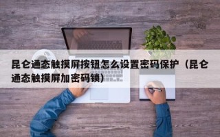 昆仑通态触摸屏按钮怎么设置密码保护（昆仑通态触摸屏加密码锁）