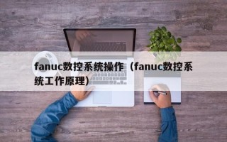 fanuc数控系统操作（fanuc数控系统工作原理）