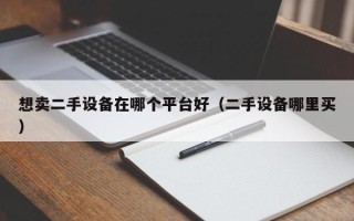 想卖二手设备在哪个平台好（二手设备哪里买）