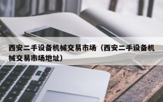 西安二手设备机械交易市场（西安二手设备机械交易市场地址）