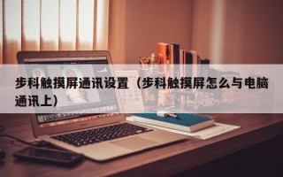 步科触摸屏通讯设置（步科触摸屏怎么与电脑通讯上）