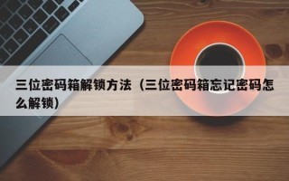 三位密码箱解锁方法（三位密码箱忘记密码怎么解锁）