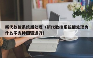 新代数控系统后处理（新代数控系统后处理为什么不支持圆弧进刀）