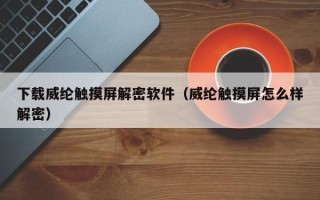 下载威纶触摸屏解密软件（威纶触摸屏怎么样解密）