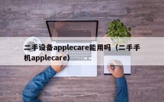 二手设备applecare能用吗（二手手机applecare）