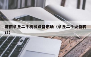 济南章丘二手机械设备市场（章丘二手设备转让）