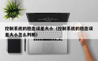 控制系统的稳态误差大小（控制系统的稳态误差大小怎么判断）
