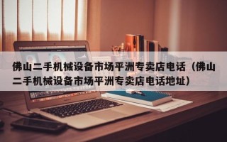 佛山二手机械设备市场平洲专卖店电话（佛山二手机械设备市场平洲专卖店电话地址）