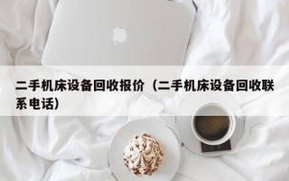 二手机床设备回收报价（二手机床设备回收联系电话）