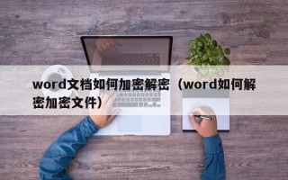 word文档如何加密解密（word如何解密加密文件）