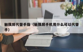 触摸屏代替手指（触摸屏手机用什么可以代替手）