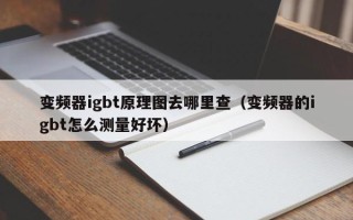 变频器igbt原理图去哪里查（变频器的igbt怎么测量好坏）