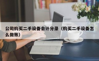 公司购买二手设备会计分录（购买二手设备怎么做账）