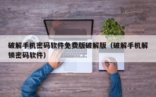 破解手机密码软件免费版破解版（破解手机解锁密码软件）