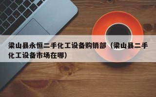 梁山县永恒二手化工设备购销部（梁山县二手化工设备市场在哪）