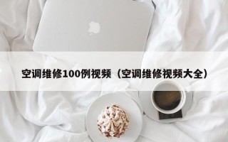 空调维修100例视频（空调维修视频大全）