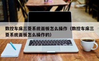 数控车床三菱系统面板怎么操作（数控车床三菱系统面板怎么操作的）