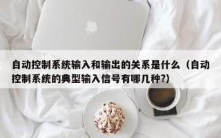 自动控制系统输入和输出的关系是什么（自动控制系统的典型输入信号有哪几种?）