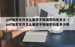 pdf加密文件怎么解密不知道密码是多少（pdf加密文件怎么解密不知道密码是多少呢）