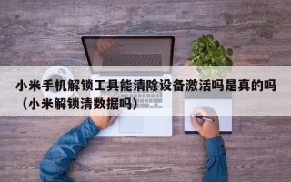 小米手机解锁工具能清除设备激活吗是真的吗（小米解锁清数据吗）