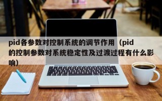 pid各参数对控制系统的调节作用（pid的控制参数对系统稳定性及过渡过程有什么影响）