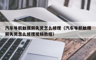 汽车导航触摸屏失灵怎么修理（汽车导航触摸屏失灵怎么修理视频教程）