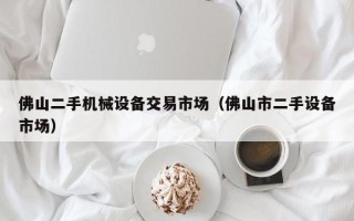 佛山二手机械设备交易市场（佛山市二手设备市场）