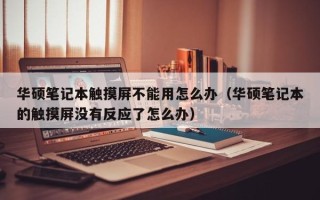 华硕笔记本触摸屏不能用怎么办（华硕笔记本的触摸屏没有反应了怎么办）