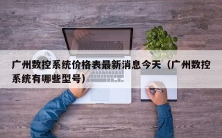 广州数控系统价格表最新消息今天（广州数控系统有哪些型号）