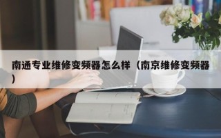 南通专业维修变频器怎么样（南京维修变频器）