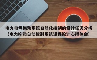 电力电气拖动系统自动化控制的设计任务分析（电力拖动自动控制系统课程设计心得体会）