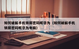 如何破解手机锁屏密码呢华为（如何破解手机锁屏密码呢华为电脑）