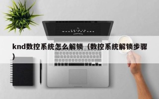 knd数控系统怎么解锁（数控系统解锁步骤）