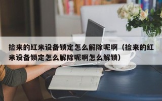 捡来的红米设备锁定怎么解除呢啊（捡来的红米设备锁定怎么解除呢啊怎么解锁）