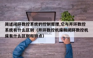 简述闭环数控系统的控制原理,它与开环数控系统有什么区别（开环数控机床和闭环数控机床有什么区别和特点）