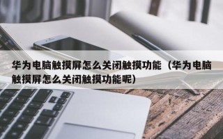 华为电脑触摸屏怎么关闭触摸功能（华为电脑触摸屏怎么关闭触摸功能呢）
